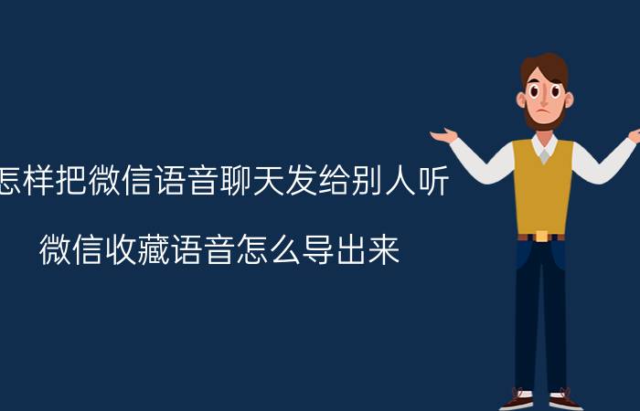 怎样把微信语音聊天发给别人听 微信收藏语音怎么导出来？